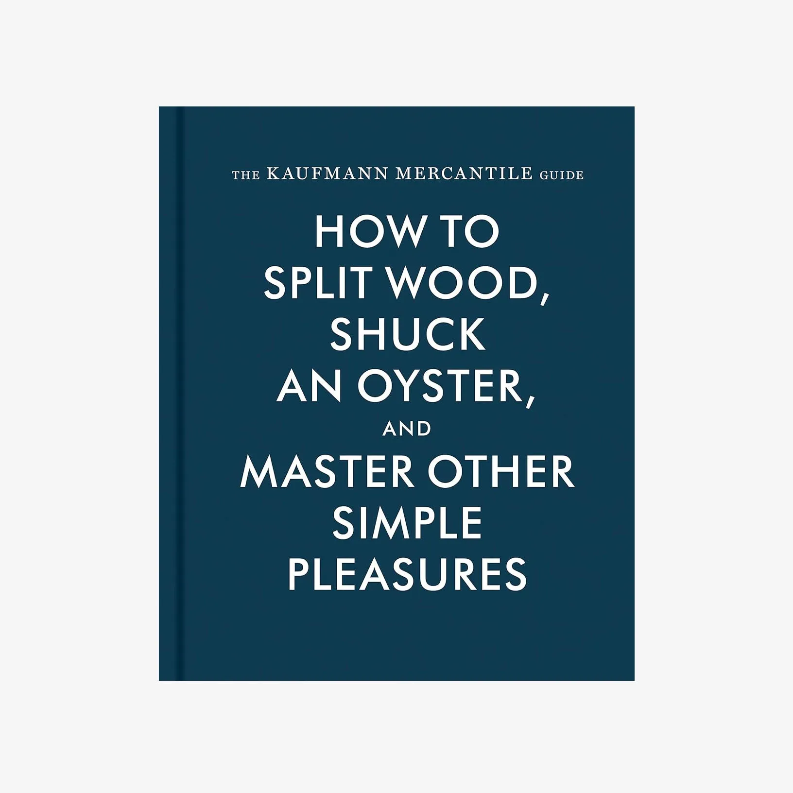 The Kaufmann Mercantile Guide: How to Split Wood, Shuck an Oyster, and Master Other Simple Pleasures