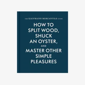 The Kaufmann Mercantile Guide: How to Split Wood, Shuck an Oyster, and Master Other Simple Pleasures